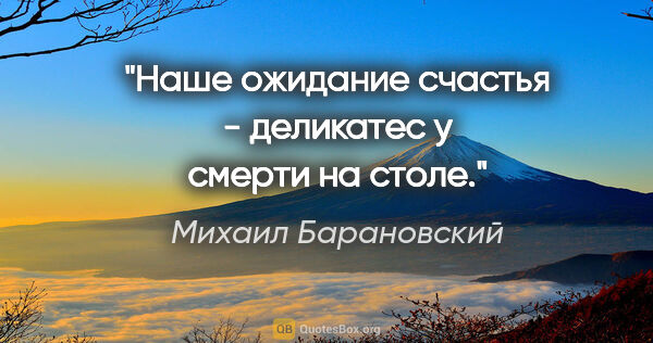 Михаил Барановский цитата: "Наше ожидание счастья - деликатес у смерти на столе."