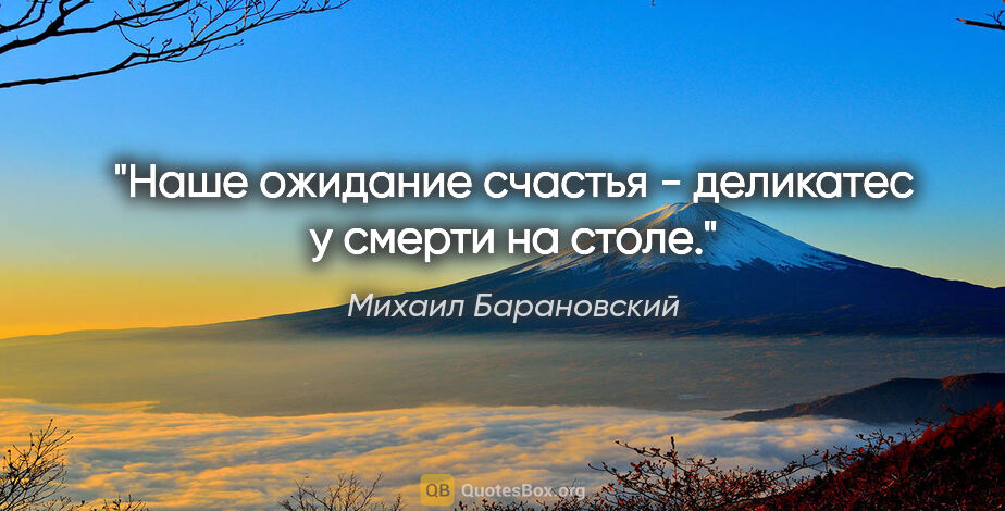 Михаил Барановский цитата: "Наше ожидание счастья - деликатес у смерти на столе."