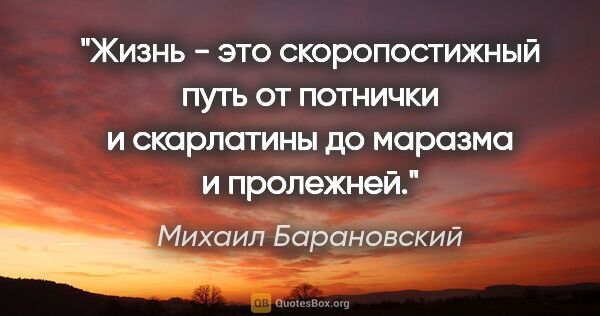 Михаил Барановский цитата: "Жизнь - это скоропостижный путь от потнички и скарлатины до..."