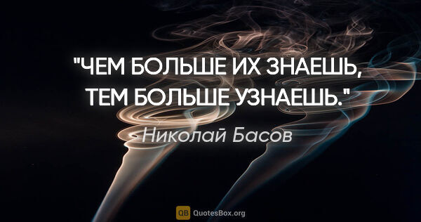 Николай Басов цитата: "ЧЕМ БОЛЬШЕ ИХ ЗНАЕШЬ, ТЕМ БОЛЬШЕ УЗНАЕШЬ."