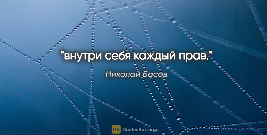 Николай Басов цитата: "внутри себя каждый прав."