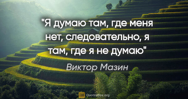 Виктор Мазин цитата: ""Я думаю там, где меня нет, следовательно, я там, где я не думаю""