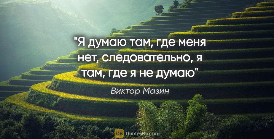 Виктор Мазин цитата: ""Я думаю там, где меня нет, следовательно, я там, где я не думаю""
