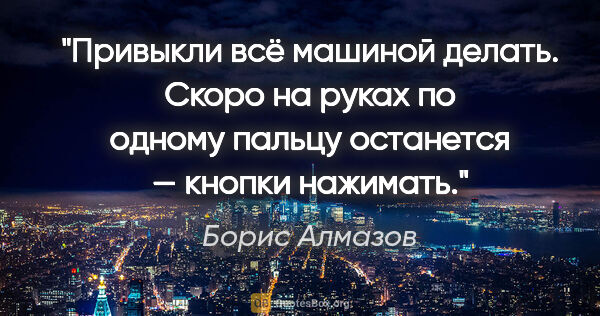 Борис Алмазов цитата: "Привыкли всё машиной делать. Скоро на руках по одному пальцу..."