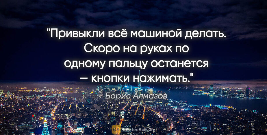 Борис Алмазов цитата: "Привыкли всё машиной делать. Скоро на руках по одному пальцу..."