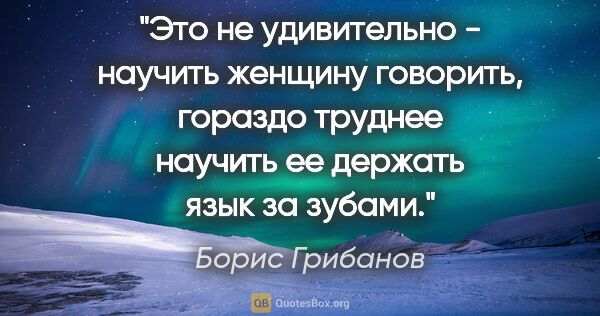 Борис Грибанов цитата: "Это не удивительно - научить женщину говорить, гораздо труднее..."