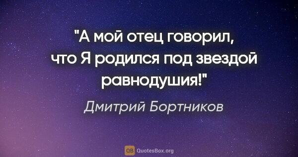Дмитрий Бортников цитата: "А мой отец говорил, что Я родился под звездой равнодушия!"