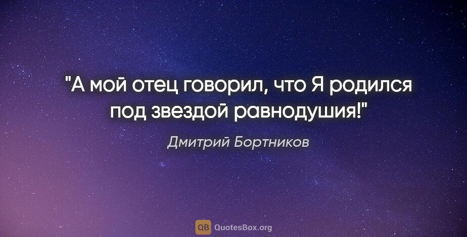 Дмитрий Бортников цитата: "А мой отец говорил, что Я родился под звездой равнодушия!"