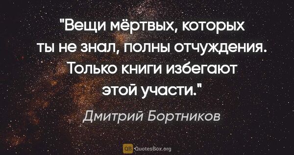 Дмитрий Бортников цитата: "Вещи мёртвых, которых ты не знал, полны отчуждения. Только..."