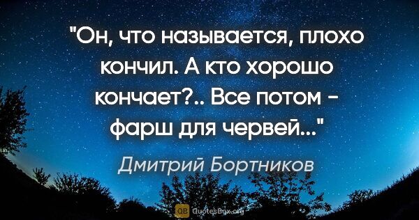 Дмитрий Бортников цитата: "Он, что называется, "плохо кончил". А кто хорошо кончает?....."