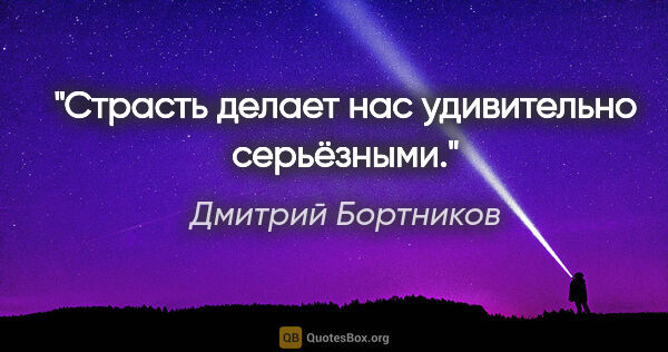 Дмитрий Бортников цитата: "Страсть делает нас удивительно серьёзными."