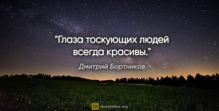 Дмитрий Бортников цитата: "Глаза тоскующих людей всегда красивы."