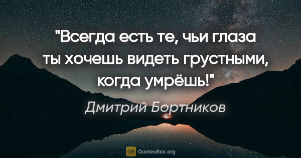 Дмитрий Бортников цитата: "Всегда есть те, чьи глаза ты хочешь видеть грустными, когда..."