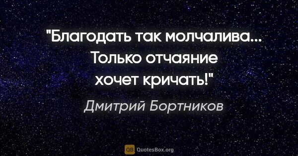 Дмитрий Бортников цитата: "Благодать так молчалива... Только отчаяние хочет кричать!"