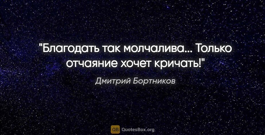 Дмитрий Бортников цитата: "Благодать так молчалива... Только отчаяние хочет кричать!"