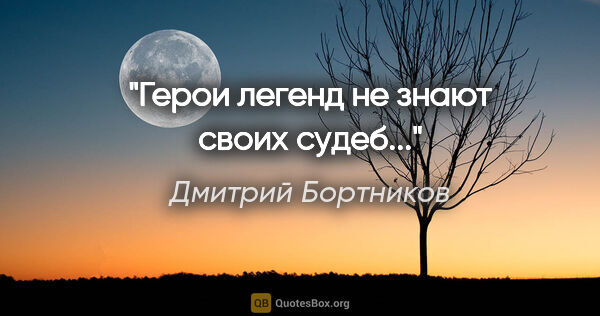 Дмитрий Бортников цитата: "Герои легенд не знают своих судеб..."