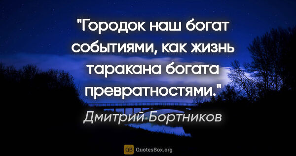 Дмитрий Бортников цитата: "Городок наш богат событиями, как жизнь таракана богата..."