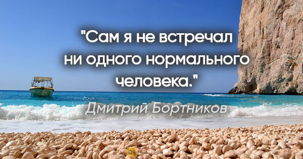 Дмитрий Бортников цитата: "Сам я не встречал ни одного нормального человека."