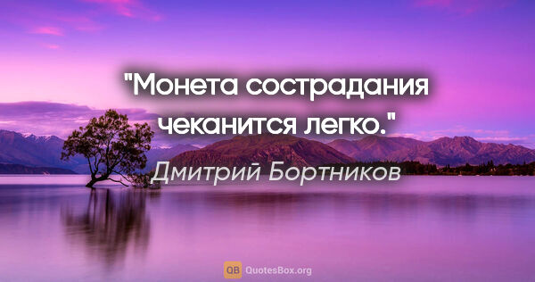 Дмитрий Бортников цитата: "Монета сострадания чеканится легко."