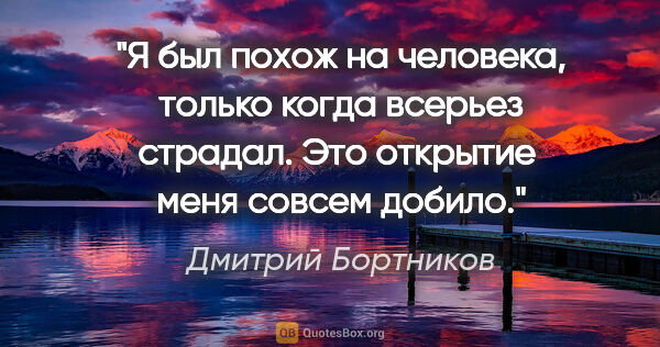 Дмитрий Бортников цитата: "Я был похож на человека, только когда всерьез страдал. Это..."