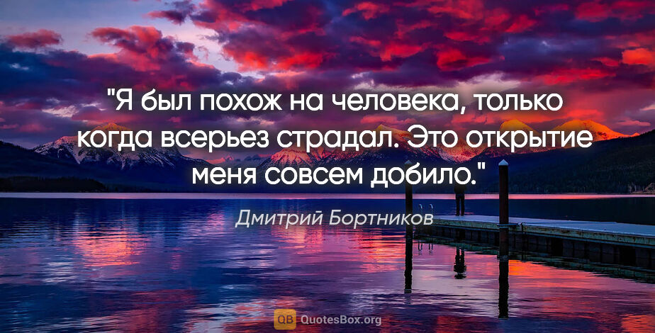 Дмитрий Бортников цитата: "Я был похож на человека, только когда всерьез страдал. Это..."