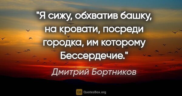 Дмитрий Бортников цитата: "Я сижу, обхватив башку, на кровати, посреди городка, им..."