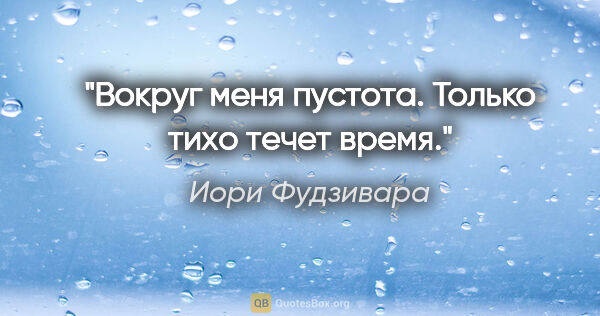 Иори Фудзивара цитата: "Вокруг меня пустота. Только тихо течет время."