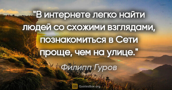 Филипп Гуров цитата: "В интернете легко найти людей со схожими взглядами,..."