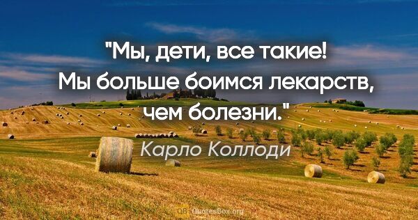 Карло Коллоди цитата: "Мы, дети, все такие! Мы больше боимся лекарств, чем болезни."