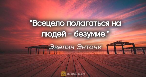 Эвелин Энтони цитата: "Всецело полагаться на людей - безумие."