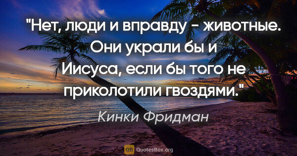 Кинки Фридман цитата: "Нет, люди и вправду - животные. Они украли бы и Иисуса, если..."