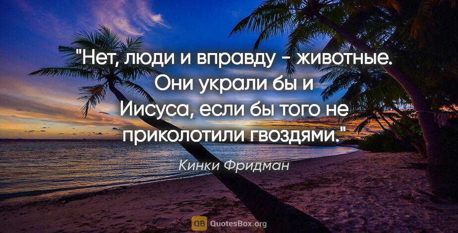 Кинки Фридман цитата: "Нет, люди и вправду - животные. Они украли бы и Иисуса, если..."