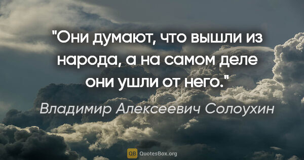 Владимир Алексеевич Солоухин цитата: "Они думают, что вышли из народа, а на самом деле они ушли от..."