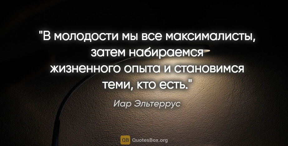 Иар Эльтеррус цитата: "В молодости мы все максималисты, затем набираемся жизненного..."