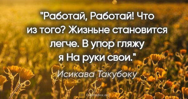 Исикава Такубоку цитата: "Работай,

Работай! Что из того?

Жизньне становится легче.

В..."