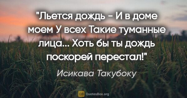 Исикава Такубоку цитата: "Льется дождь -

И в доме моем

У всех

Такие туманные..."