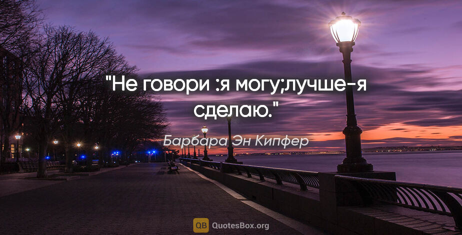 Барбара Эн Кипфер цитата: "Не говори :"я могу";лучше-"я сделаю"."