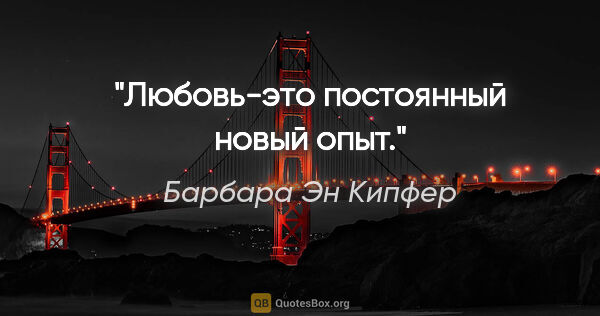 Барбара Эн Кипфер цитата: "Любовь-это постоянный новый опыт."