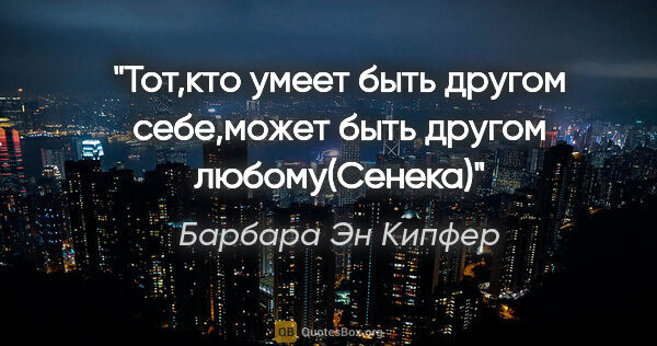 Барбара Эн Кипфер цитата: "Тот,кто умеет быть другом себе,может быть другом любому(Сенека)"