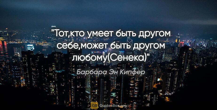 Барбара Эн Кипфер цитата: "Тот,кто умеет быть другом себе,может быть другом любому(Сенека)"