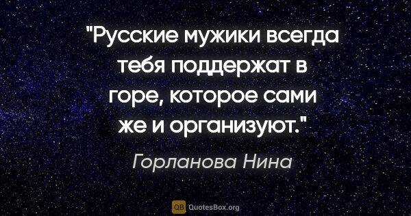 Горланова Нина цитата: "Русские мужики всегда тебя поддержат в горе, которое сами же и..."