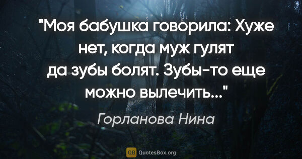 Горланова Нина цитата: "Моя бабушка говорила: "Хуже нет, когда муж гулят да зубы..."