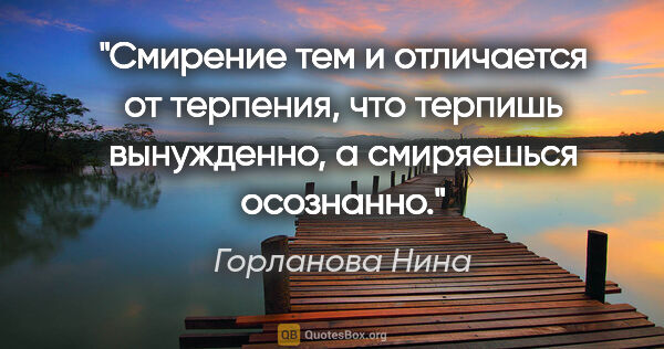 Горланова Нина цитата: "Смирение тем и отличается от терпения, что терпишь вынужденно,..."