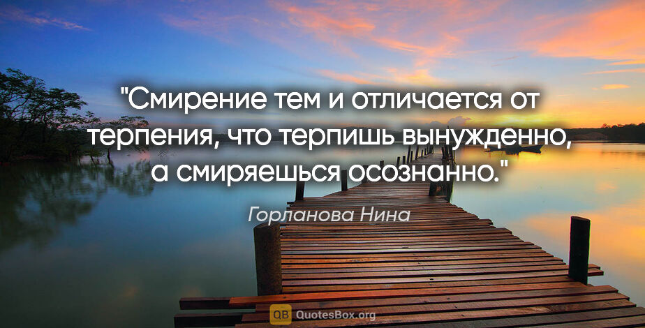 Горланова Нина цитата: "Смирение тем и отличается от терпения, что терпишь вынужденно,..."