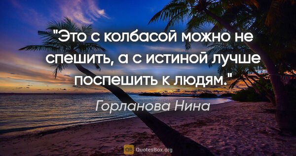 Горланова Нина цитата: "Это с колбасой можно не спешить, а с истиной лучше поспешить к..."
