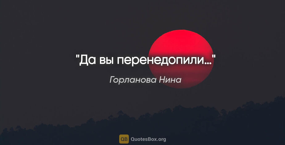Горланова Нина цитата: "Да вы перенедопили…"