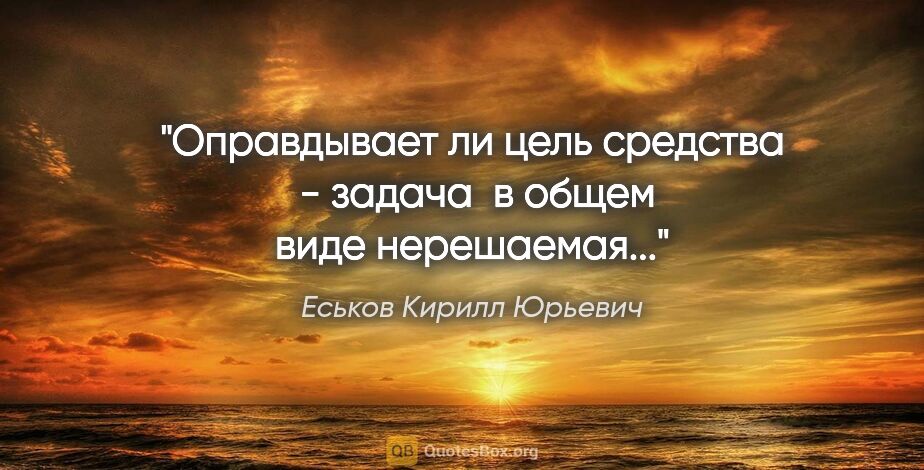 Еськов Кирилл Юрьевич цитата: "Оправдывает ли цель средства  - задача  в

общем виде..."