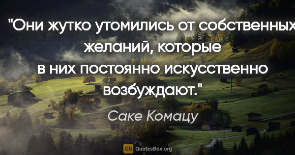 Саке Комацу цитата: "Они жутко утомились от собственных желаний, которые в них..."