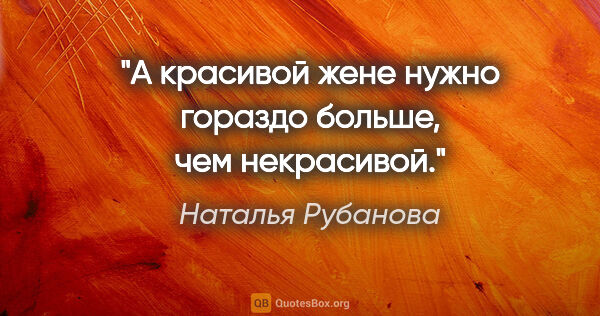 Наталья Рубанова цитата: "А красивой жене нужно гораздо больше, чем некрасивой."