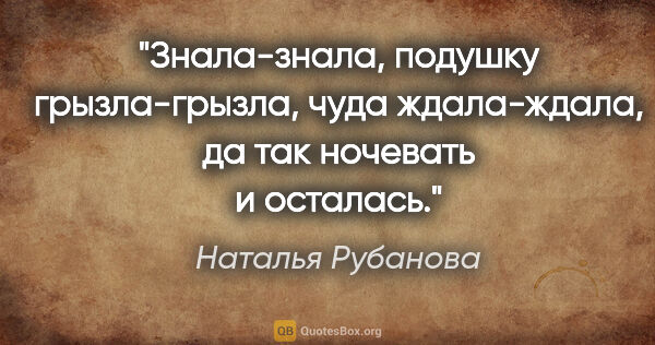 Наталья Рубанова цитата: "Знала-знала, подушку грызла-грызла, чуда ждала-ждала, да так..."